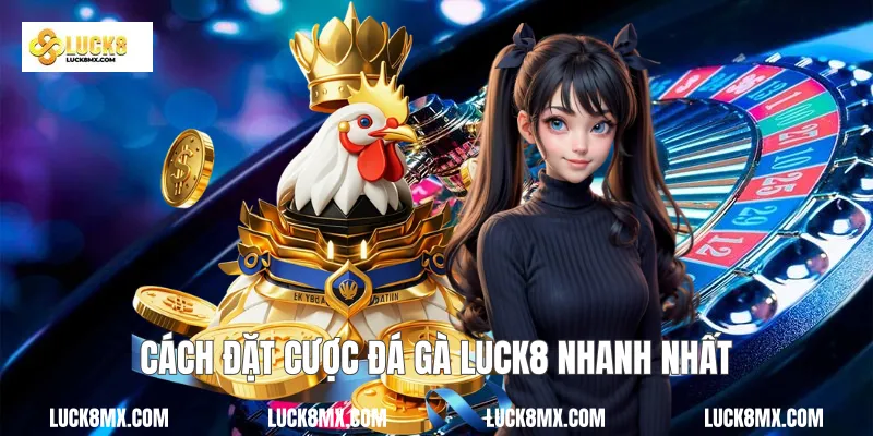 Cách đặt cược đá gà Luck8 nhanh nhất
