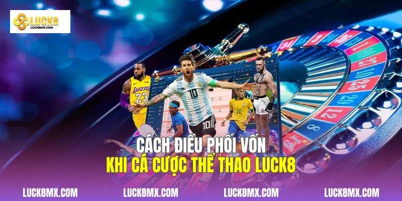 Cách điều phối vốn khi cá cược thể thao Luck8