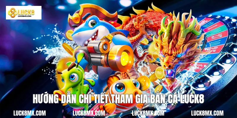 Hướng dẫn chi tiết tham gia bắn cá Luck8